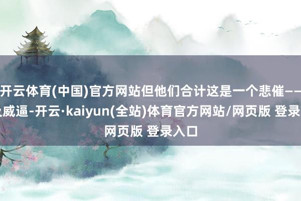 开云体育(中国)官方网站但他们合计这是一个悲催——以及威逼-开云·kaiyun(全站)体育官方网站/网页版 登录入口
