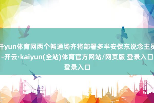 开yun体育网两个畅通场齐将部署多半安保东说念主员-开云·kaiyun(全站)体育官方网站/网页版 登录入口