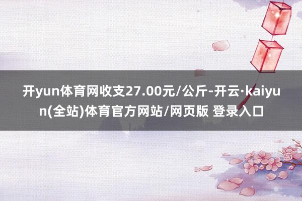 开yun体育网收支27.00元/公斤-开云·kaiyun(全站)体育官方网站/网页版 登录入口