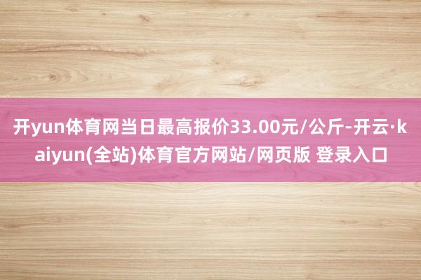 开yun体育网当日最高报价33.00元/公斤-开云·kaiyun(全站)体育官方网站/网页版 登录入口