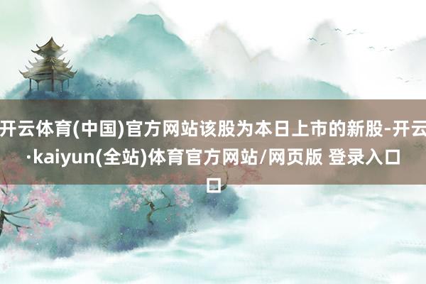 开云体育(中国)官方网站该股为本日上市的新股-开云·kaiyun(全站)体育官方网站/网页版 登录入口