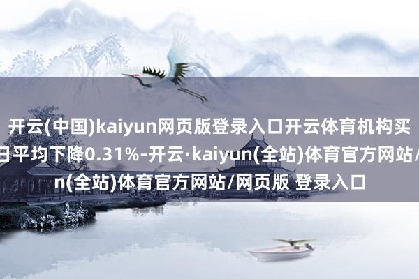 开云(中国)kaiyun网页版登录入口开云体育机构买入型评级个股本日平均下降0.31%-开云·kaiyun(全站)体育官方网站/网页版 登录入口