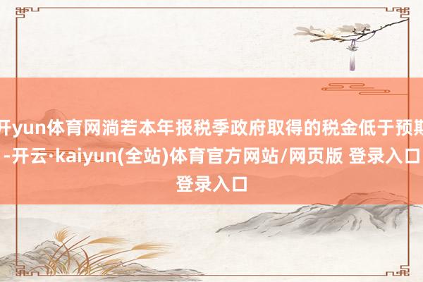 开yun体育网淌若本年报税季政府取得的税金低于预期-开云·kaiyun(全站)体育官方网站/网页版 登录入口