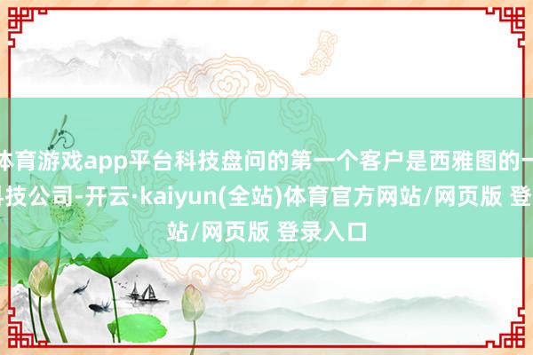 体育游戏app平台科技盘问的第一个客户是西雅图的一家大科技公司-开云·kaiyun(全站)体育官方网站/网页版 登录入口
