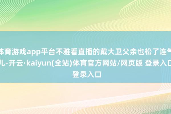 体育游戏app平台不雅看直播的戴大卫父亲也松了连气儿-开云·kaiyun(全站)体育官方网站/网页版 登录入口