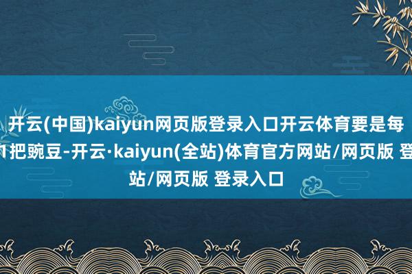 开云(中国)kaiyun网页版登录入口开云体育要是每天齐吃1把豌豆-开云·kaiyun(全站)体育官方网站/网页版 登录入口