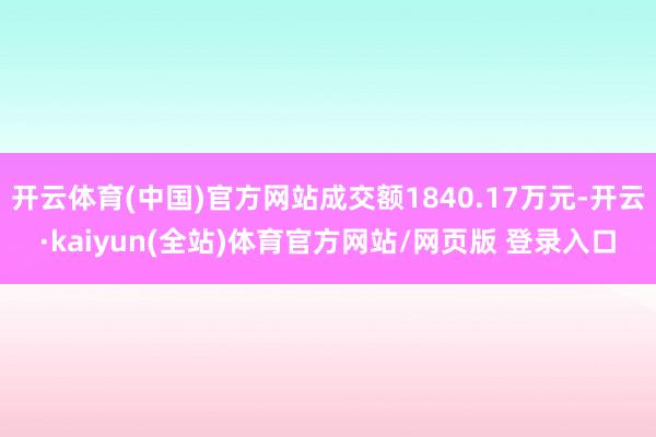 开云体育(中国)官方网站成交额1840.17万元-开云·kaiyun(全站)体育官方网站/网页版 登录入口