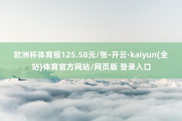 欧洲杯体育报125.58元/张-开云·kaiyun(全站)体育官方网站/网页版 登录入口