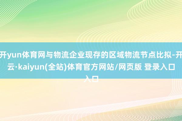 开yun体育网与物流企业现存的区域物流节点比拟-开云·kaiyun(全站)体育官方网站/网页版 登录入口