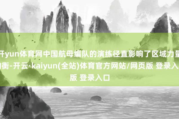 开yun体育网中国航母编队的演练径直影响了区域力量均衡-开云·kaiyun(全站)体育官方网站/网页版 登录入口