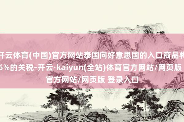 开云体育(中国)官方网站泰国向好意思国的入口商品将被加征36%的关税-开云·kaiyun(全站)体育官方网站/网页版 登录入口