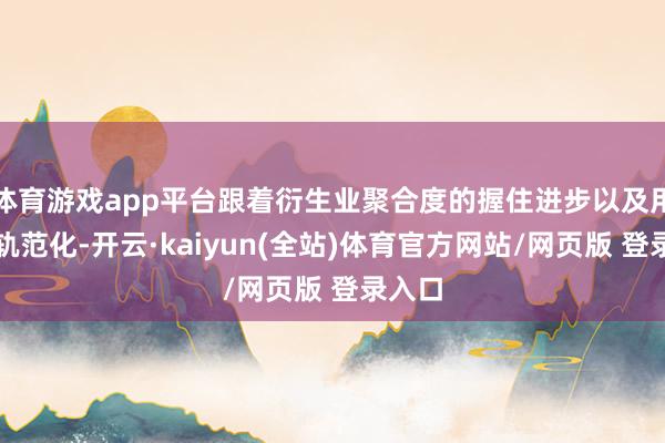 体育游戏app平台跟着衍生业聚合度的握住进步以及用料的轨范化-开云·kaiyun(全站)体育官方网站/网页版 登录入口