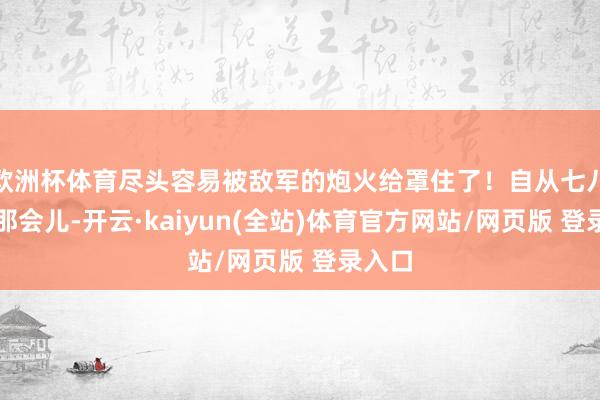 欧洲杯体育尽头容易被敌军的炮火给罩住了！自从七八十年那会儿-开云·kaiyun(全站)体育官方网站/网页版 登录入口