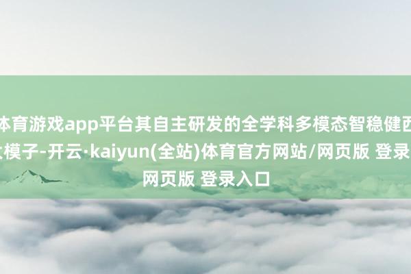 体育游戏app平台其自主研发的全学科多模态智稳健西宾大模子-开云·kaiyun(全站)体育官方网站/网页版 登录入口