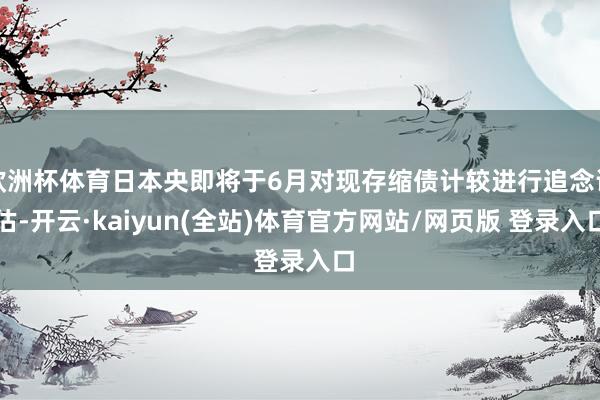 欧洲杯体育日本央即将于6月对现存缩债计较进行追念评估-开云·kaiyun(全站)体育官方网站/网页版 登录入口