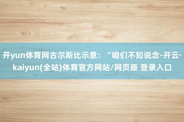 开yun体育网古尔斯比示意：“咱们不知说念-开云·kaiyun(全站)体育官方网站/网页版 登录入口