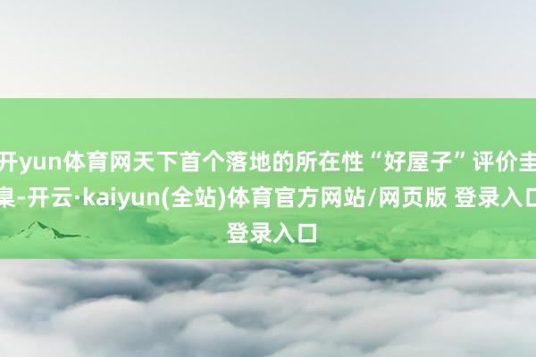 开yun体育网天下首个落地的所在性“好屋子”评价圭臬-开云·kaiyun(全站)体育官方网站/网页版 登录入口