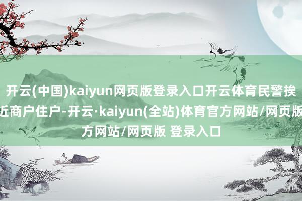 开云(中国)kaiyun网页版登录入口开云体育民警挨门洽商邻近商户住户-开云·kaiyun(全站)体育官方网站/网页版 登录入口