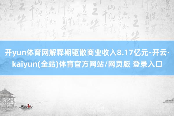 开yun体育网解释期驱散商业收入8.17亿元-开云·kaiyun(全站)体育官方网站/网页版 登录入口