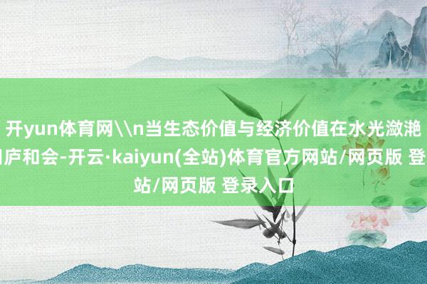 开yun体育网\n当生态价值与经济价值在水光潋滟的稻田庐和会-开云·kaiyun(全站)体育官方网站/网页版 登录入口