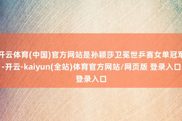 开云体育(中国)官方网站是孙颖莎卫冕世乒赛女单冠军-开云·kaiyun(全站)体育官方网站/网页版 登录入口
