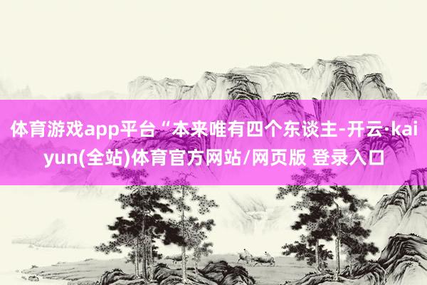 体育游戏app平台“本来唯有四个东谈主-开云·kaiyun(全站)体育官方网站/网页版 登录入口