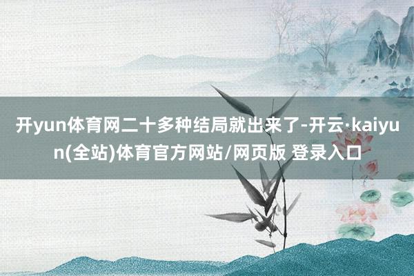 开yun体育网二十多种结局就出来了-开云·kaiyun(全站)体育官方网站/网页版 登录入口