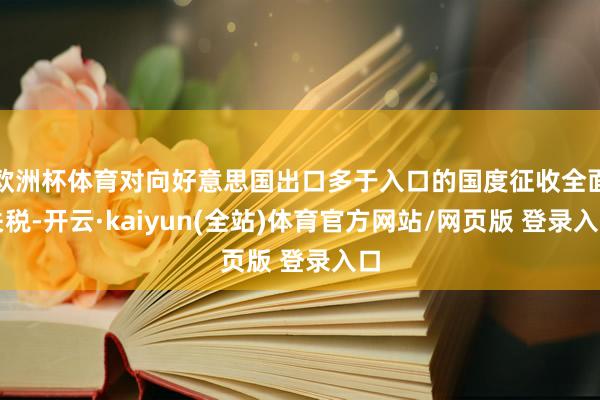 欧洲杯体育对向好意思国出口多于入口的国度征收全面关税-开云·kaiyun(全站)体育官方网站/网页版 登录入口