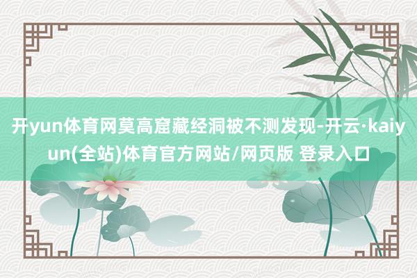 开yun体育网莫高窟藏经洞被不测发现-开云·kaiyun(全站)体育官方网站/网页版 登录入口