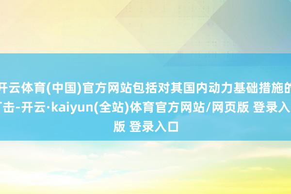 开云体育(中国)官方网站包括对其国内动力基础措施的打击-开云·kaiyun(全站)体育官方网站/网页版 登录入口