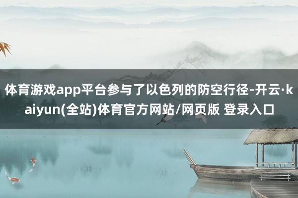 体育游戏app平台参与了以色列的防空行径-开云·kaiyun(全站)体育官方网站/网页版 登录入口