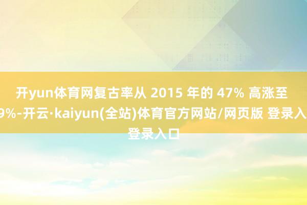 开yun体育网复古率从 2015 年的 47% 高涨至 49%-开云·kaiyun(全站)体育官方网站/网页版 登录入口