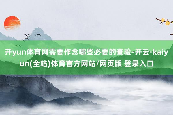 开yun体育网需要作念哪些必要的查验-开云·kaiyun(全站)体育官方网站/网页版 登录入口