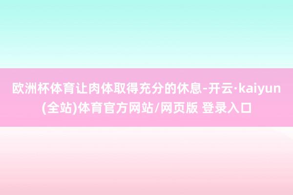 欧洲杯体育让肉体取得充分的休息-开云·kaiyun(全站)体育官方网站/网页版 登录入口