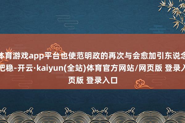 体育游戏app平台也使范明政的再次与会愈加引东说念主把稳-开云·kaiyun(全站)体育官方网站/网页版 登录入口