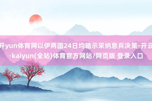 开yun体育网以伊两国24日均暗示采纳息兵决策-开云·kaiyun(全站)体育官方网站/网页版 登录入口
