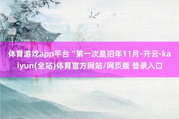 体育游戏app平台  “第一次是旧年11月-开云·kaiyun(全站)体育官方网站/网页版 登录入口