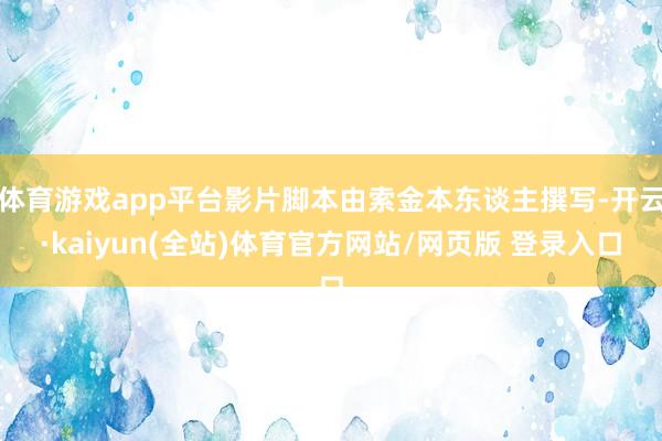体育游戏app平台影片脚本由索金本东谈主撰写-开云·kaiyun(全站)体育官方网站/网页版 登录入口