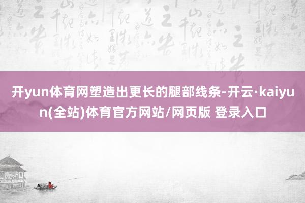 开yun体育网塑造出更长的腿部线条-开云·kaiyun(全站)体育官方网站/网页版 登录入口