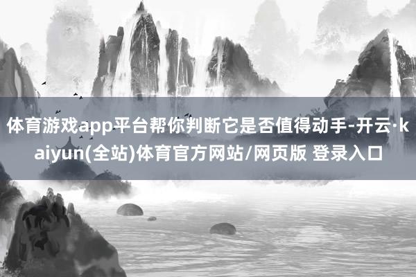 体育游戏app平台帮你判断它是否值得动手-开云·kaiyun(全站)体育官方网站/网页版 登录入口
