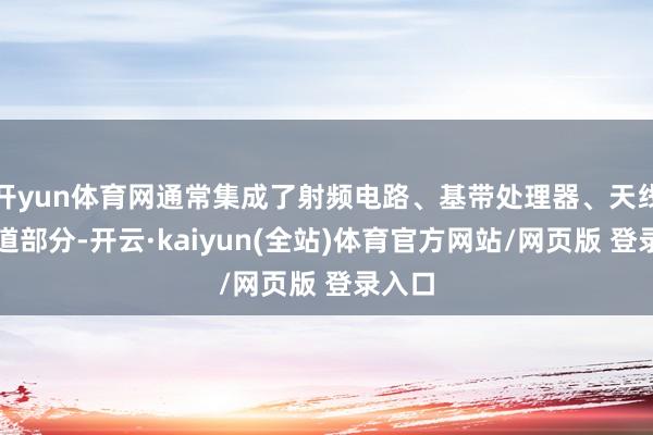 开yun体育网通常集成了射频电路、基带处理器、天线等要道部分-开云·kaiyun(全站)体育官方网站/网页版 登录入口