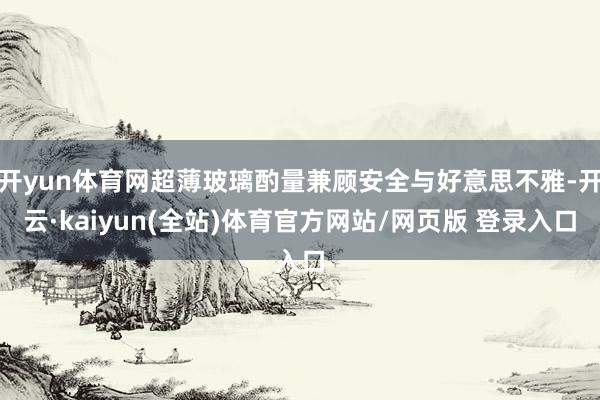 开yun体育网超薄玻璃酌量兼顾安全与好意思不雅-开云·kaiyun(全站)体育官方网站/网页版 登录入口