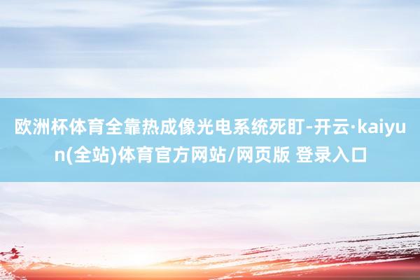 欧洲杯体育全靠热成像光电系统死盯-开云·kaiyun(全站)体育官方网站/网页版 登录入口