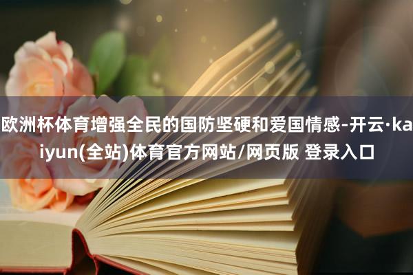 欧洲杯体育增强全民的国防坚硬和爱国情感-开云·kaiyun(全站)体育官方网站/网页版 登录入口