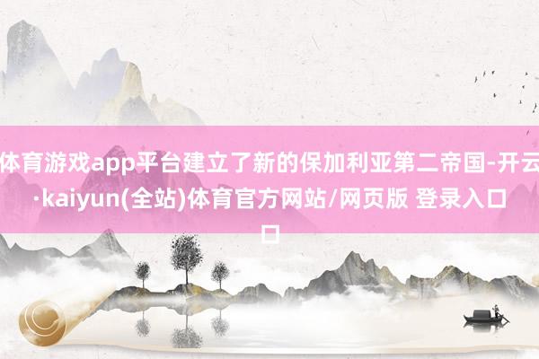 体育游戏app平台建立了新的保加利亚第二帝国-开云·kaiyun(全站)体育官方网站/网页版 登录入口