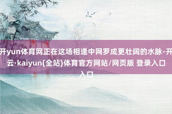 开yun体育网正在这场相逢中网罗成更壮阔的水脉-开云·kaiyun(全站)体育官方网站/网页版 登录入口