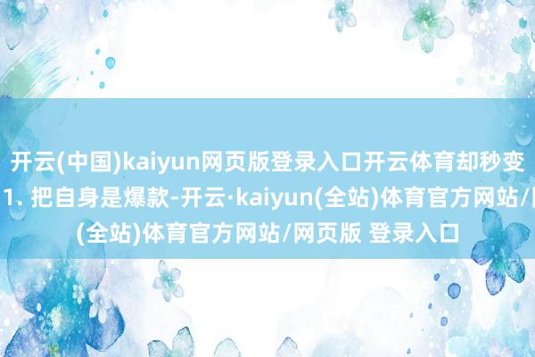 开云(中国)kaiyun网页版登录入口开云体育却秒变以下两种结局：1. 把自身是爆款-开云·kaiyun(全站)体育官方网站/网页版 登录入口