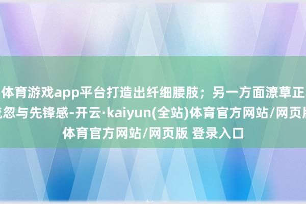 体育游戏app平台打造出纤细腰肢；另一方面潦草正裙摆增添疏忽与先锋感-开云·kaiyun(全站)体育官方网站/网页版 登录入口