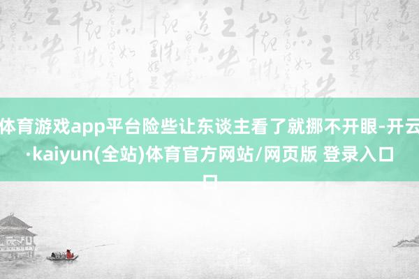 体育游戏app平台险些让东谈主看了就挪不开眼-开云·kaiyun(全站)体育官方网站/网页版 登录入口