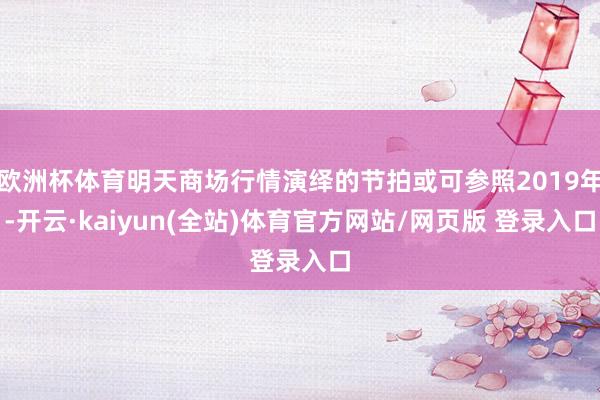 欧洲杯体育明天商场行情演绎的节拍或可参照2019年-开云·kaiyun(全站)体育官方网站/网页版 登录入口